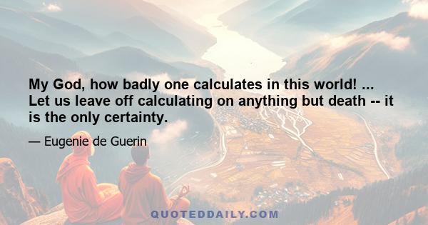 My God, how badly one calculates in this world! ... Let us leave off calculating on anything but death -- it is the only certainty.