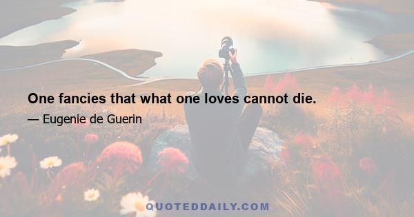 One fancies that what one loves cannot die.