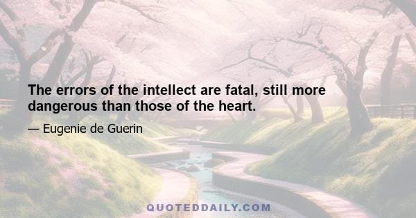 The errors of the intellect are fatal, still more dangerous than those of the heart.