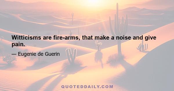 Witticisms are fire-arms, that make a noise and give pain.