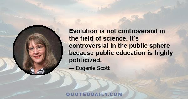 Evolution is not controversial in the field of science. It's controversial in the public sphere because public education is highly politicized.