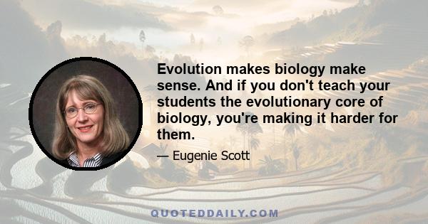 Evolution makes biology make sense. And if you don't teach your students the evolutionary core of biology, you're making it harder for them.