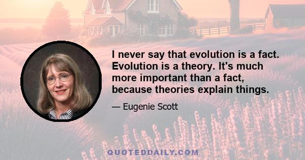 I never say that evolution is a fact. Evolution is a theory. It's much more important than a fact, because theories explain things.