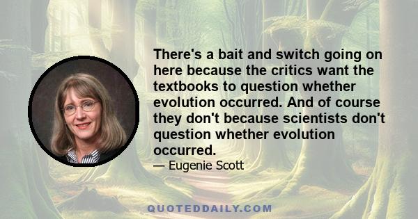 There's a bait and switch going on here because the critics want the textbooks to question whether evolution occurred. And of course they don't because scientists don't question whether evolution occurred.