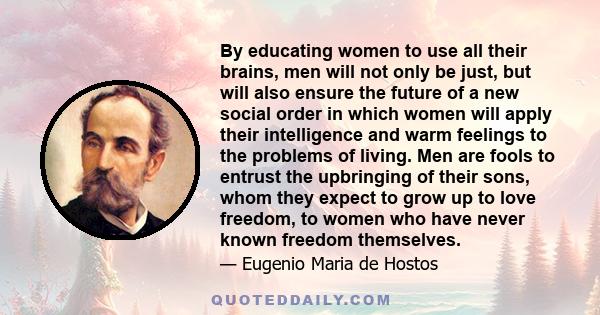 By educating women to use all their brains, men will not only be just, but will also ensure the future of a new social order in which women will apply their intelligence and warm feelings to the problems of living. Men