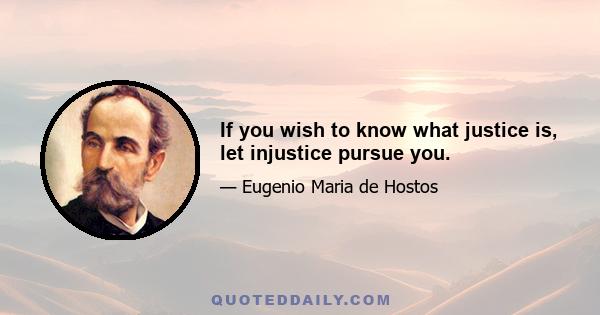 If you wish to know what justice is, let injustice pursue you.