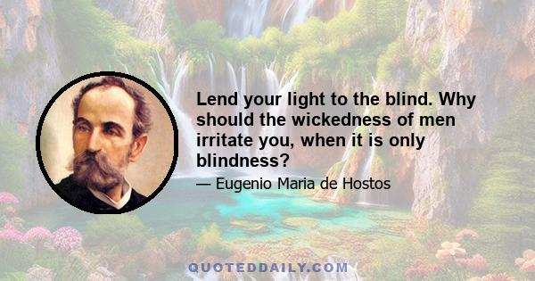 Lend your light to the blind. Why should the wickedness of men irritate you, when it is only blindness?