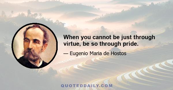 When you cannot be just through virtue, be so through pride.