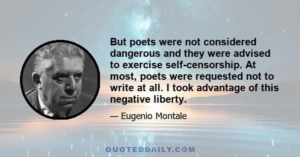 But poets were not considered dangerous and they were advised to exercise self-censorship. At most, poets were requested not to write at all. I took advantage of this negative liberty.