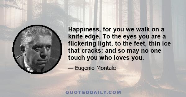 Happiness, for you we walk on a knife edge. To the eyes you are a flickering light, to the feet, thin ice that cracks; and so may no one touch you who loves you.