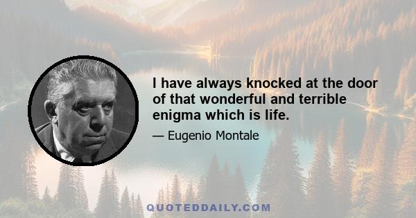 I have always knocked at the door of that wonderful and terrible enigma which is life.