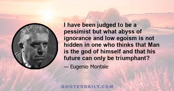 I have been judged to be a pessimist but what abyss of ignorance and low egoism is not hidden in one who thinks that Man is the god of himself and that his future can only be triumphant?