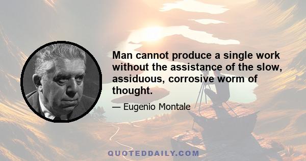 Man cannot produce a single work without the assistance of the slow, assiduous, corrosive worm of thought.