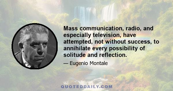 Mass communication, radio, and especially television, have attempted, not without success, to annihilate every possibility of solitude and reflection.