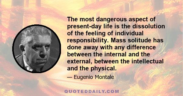 The most dangerous aspect of present-day life is the dissolution of the feeling of individual responsibility. Mass solitude has done away with any difference between the internal and the external, between the