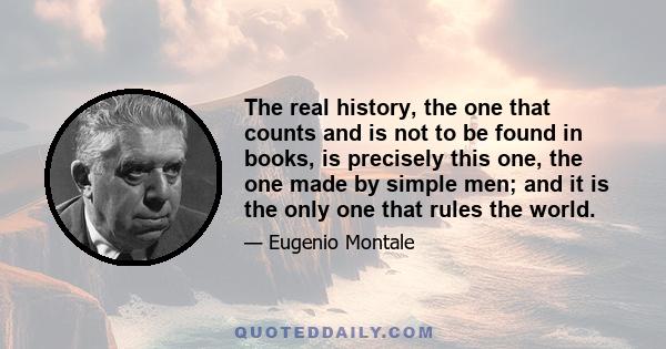 The real history, the one that counts and is not to be found in books, is precisely this one, the one made by simple men; and it is the only one that rules the world.