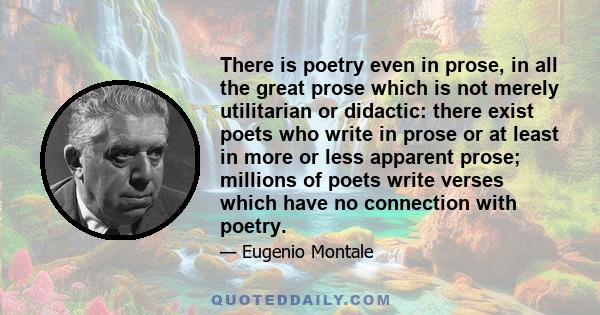 There is poetry even in prose, in all the great prose which is not merely utilitarian or didactic: there exist poets who write in prose or at least in more or less apparent prose; millions of poets write verses which