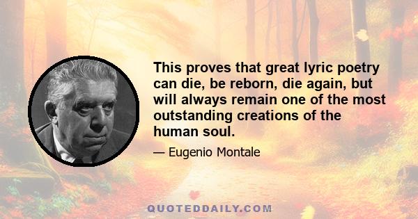 This proves that great lyric poetry can die, be reborn, die again, but will always remain one of the most outstanding creations of the human soul.