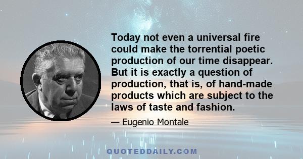 Today not even a universal fire could make the torrential poetic production of our time disappear. But it is exactly a question of production, that is, of hand-made products which are subject to the laws of taste and