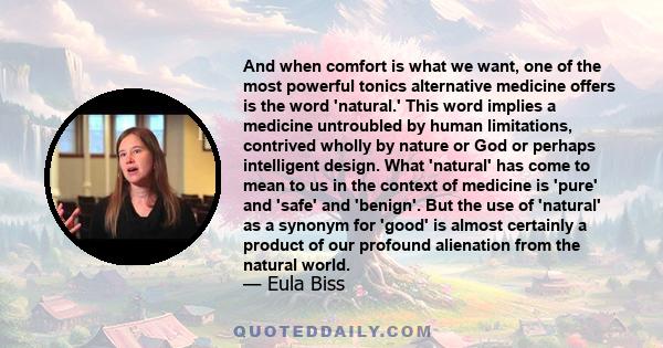 And when comfort is what we want, one of the most powerful tonics alternative medicine offers is the word 'natural.' This word implies a medicine untroubled by human limitations, contrived wholly by nature or God or