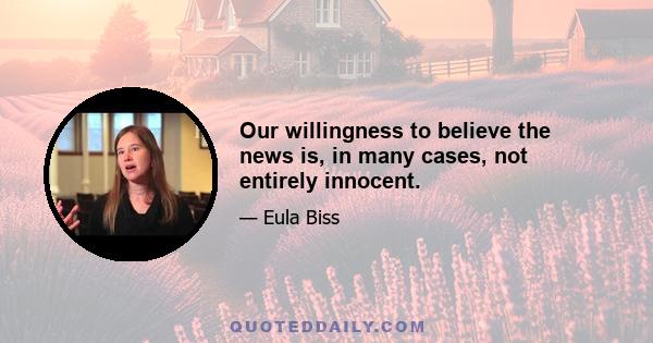 Our willingness to believe the news is, in many cases, not entirely innocent.