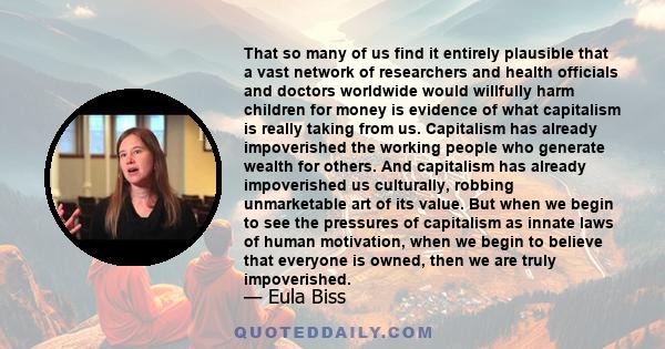 That so many of us find it entirely plausible that a vast network of researchers and health officials and doctors worldwide would willfully harm children for money is evidence of what capitalism is really taking from