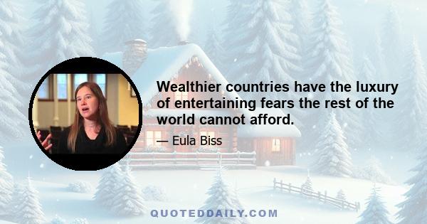 Wealthier countries have the luxury of entertaining fears the rest of the world cannot afford.