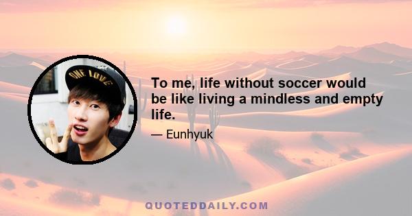 To me, life without soccer would be like living a mindless and empty life.