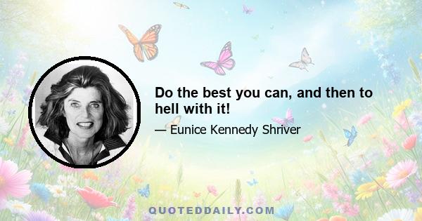 Do the best you can, and then to hell with it!