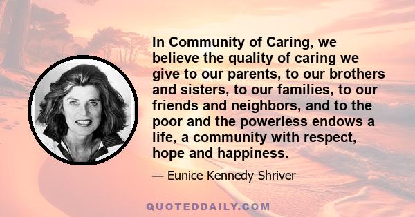 In Community of Caring, we believe the quality of caring we give to our parents, to our brothers and sisters, to our families, to our friends and neighbors, and to the poor and the powerless endows a life, a community