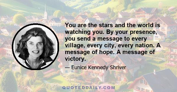 You are the stars and the world is watching you. By your presence, you send a message to every village, every city, every nation. A message of hope. A message of victory.