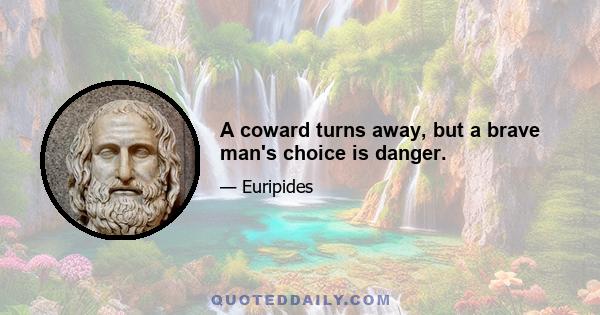 A coward turns away, but a brave man's choice is danger.