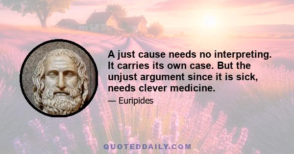 A just cause needs no interpreting. It carries its own case. But the unjust argument since it is sick, needs clever medicine.