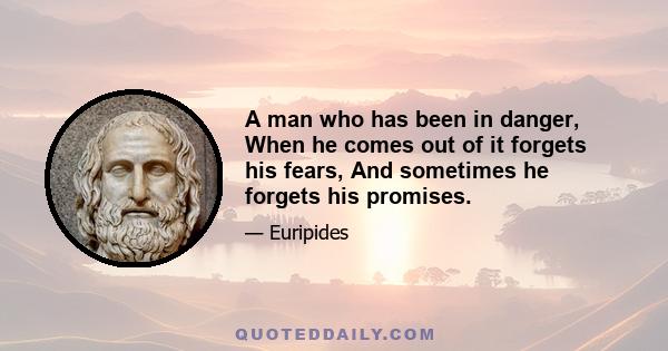 A man who has been in danger, When he comes out of it forgets his fears, And sometimes he forgets his promises.