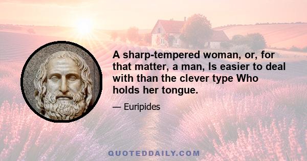 A sharp-tempered woman, or, for that matter, a man, Is easier to deal with than the clever type Who holds her tongue.