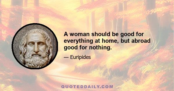 A woman should be good for everything at home, but abroad good for nothing.