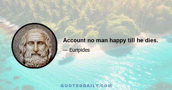 Account no man happy till he dies.