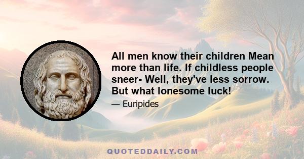 All men know their children Mean more than life. If childless people sneer- Well, they've less sorrow. But what lonesome luck!