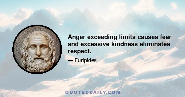 Anger exceeding limits causes fear and excessive kindness eliminates respect.