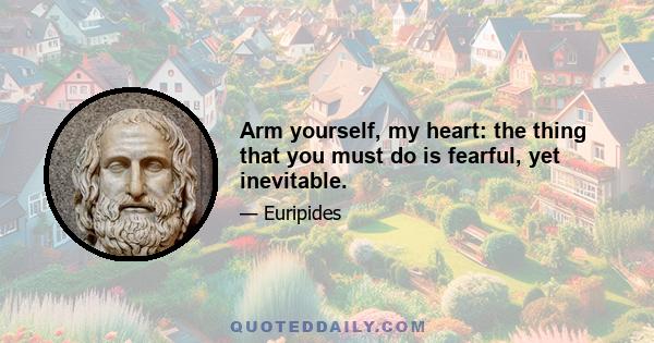 Arm yourself, my heart: the thing that you must do is fearful, yet inevitable.