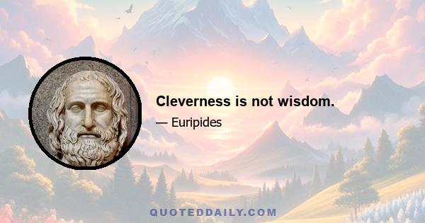 Cleverness is not wisdom.