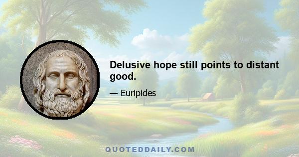 Delusive hope still points to distant good.