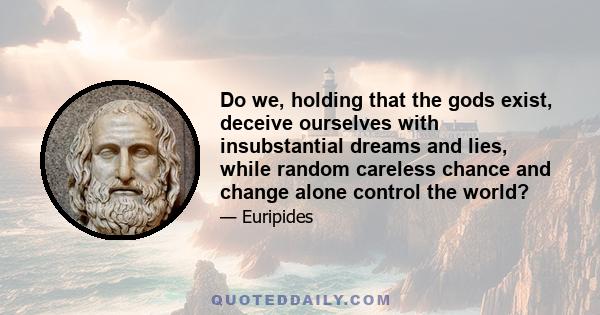 Do we, holding that the gods exist, deceive ourselves with insubstantial dreams and lies, while random careless chance and change alone control the world?