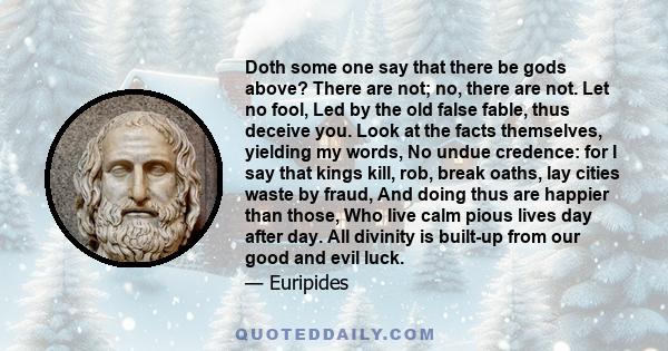 Doth some one say that there be gods above? There are not; no, there are not. Let no fool, Led by the old false fable, thus deceive you. Look at the facts themselves, yielding my words, No undue credence: for I say that 