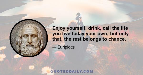 Enjoy yourself, drink, call the life you live today your own; but only that, the rest belongs to chance.