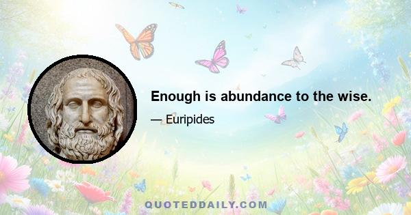 Enough is abundance to the wise.