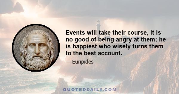 Events will take their course, it is no good of being angry at them; he is happiest who wisely turns them to the best account.