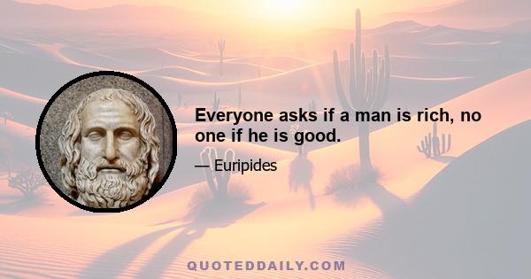 Everyone asks if a man is rich, no one if he is good.