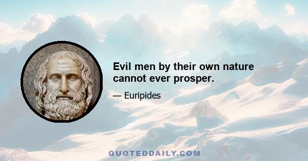 Evil men by their own nature cannot ever prosper.