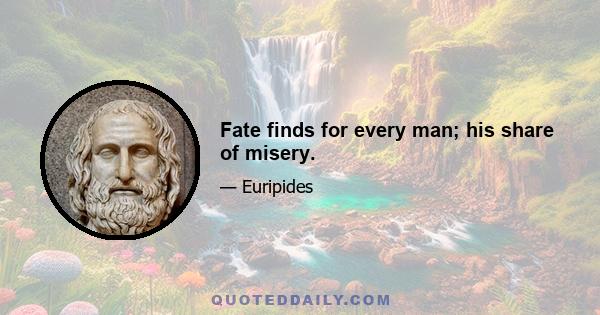 Fate finds for every man; his share of misery.